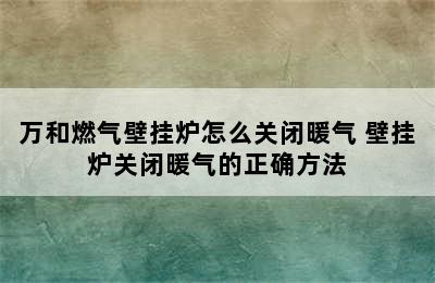 万和燃气壁挂炉怎么关闭暖气 壁挂炉关闭暖气的正确方法